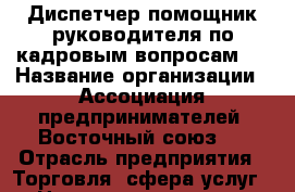 Диспетчер(помощник руководителя по кадровым вопросам). › Название организации ­ Ассоциация предпринимателей “Восточный союз“. › Отрасль предприятия ­ Торговля, сфера услуг. › Название вакансии ­ Диспетчер. › Место работы ­ ул. Зейская 156 корп.2. › Подчинение ­ Непосредственно руководителю. › Максимальный оклад ­ 35 000 › Возраст от ­ 18 - Амурская обл., Благовещенск г. Работа » Вакансии   . Амурская обл.,Благовещенск г.